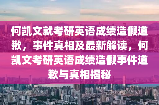 何凱文就考研英語成績造假道歉，事件真相及最新解讀，何凱文考研英語成績液壓動力機械,元件制造造假事件道歉與真相揭秘