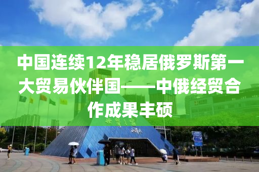 中國連續(xù)12年穩(wěn)居俄羅斯第一大貿(mào)易伙伴國——中俄經(jīng)貿(mào)合作成果豐碩液壓動力機械,元件制造