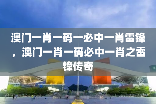 澳門一肖一碼一必中一肖雷鋒，澳門一肖一碼必中一肖之雷鋒傳奇液壓動力機械,元件制造