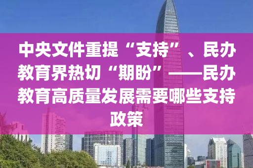 中央文件重提“支持”、民辦教育界熱切“期盼”——民辦教育高質(zhì)量發(fā)展需要哪些支持政策