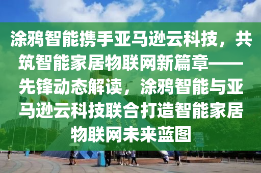 涂鴉智能攜手亞馬遜云科技，共筑智能家居物聯(lián)網(wǎng)液壓動(dòng)力機(jī)械,元件制造新篇章——先鋒動(dòng)態(tài)解讀，涂鴉智能與亞馬遜云科技聯(lián)合打造智能家居物聯(lián)網(wǎng)未來(lái)藍(lán)圖