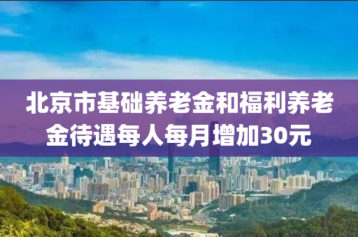 北京市基礎養(yǎng)老金和福利養(yǎng)老金待遇每人每月增加30元液壓動力機械,元件制造