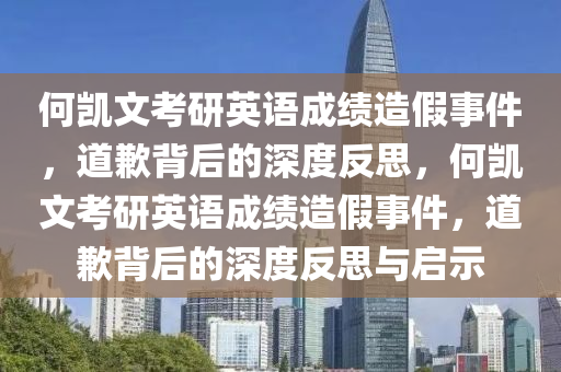 何凱文考研英語成績造假事件，道歉背后的深度反思，何凱文考研英語成績造假事件，道歉背后的深度反思與啟示