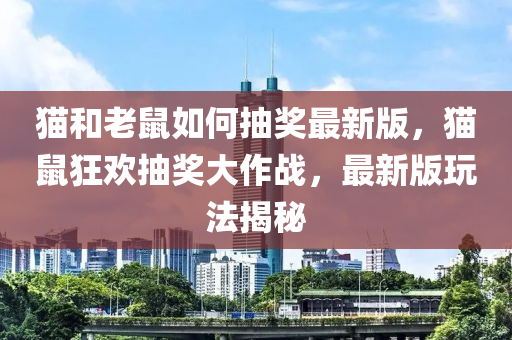 貓和老鼠如何抽獎(jiǎng)最新版，貓鼠狂歡抽獎(jiǎng)大作戰(zhàn)，最新版玩法揭秘