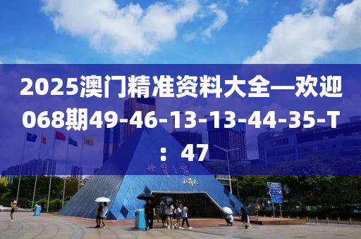 2025澳門精準(zhǔn)資料大全—?dú)g迎068期49-46-13-13-44-35-T：47