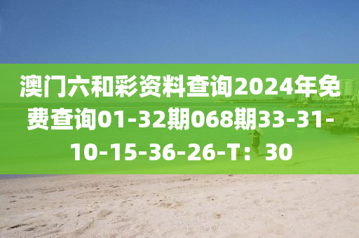 澳門(mén)六和彩資料查詢2024年免費(fèi)查詢01-32期068期33-31-10-15-36-26-T：30