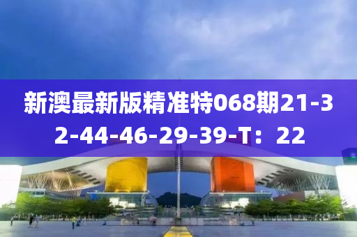 新澳最新版精準特068期21-32-44-46-29-39-T：22