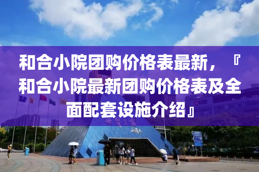 和合小院團購價格表最新，『和合小院最新團購價格表及全面配套設施介紹』液壓動力機械,元件制造