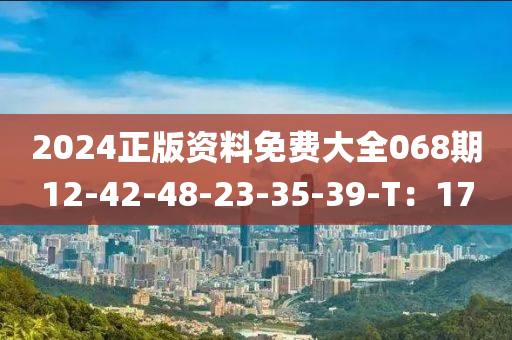 2024正版資料免費大全068期12-42-48-23-35-39-T：17