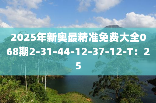 2025年新奧最精準(zhǔn)免費大全068期2-31-44-12-37-12-T：25