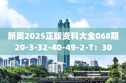 新奧2025正版資料大全068期20-3-32-40-49-2-T：30