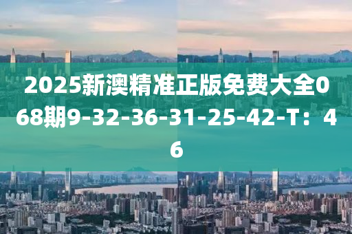 2025新澳精準正版免費大全068期9-32-36-31-25-42-T：46