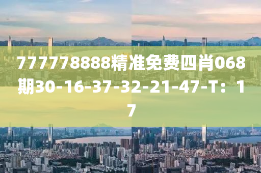 777778888精準(zhǔn)免費四肖068期30-16-37-32-21-47-T：17