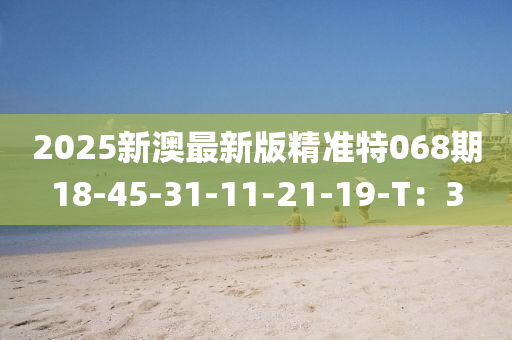 2025新澳最新版精準特068期18-45-液壓動力機械,元件制造31-11-21-19-T：3