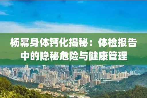 楊冪身體鈣化揭秘：體檢報告中的隱秘危險與健康管理液壓動力機械,元件制造