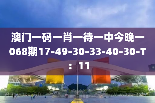 澳門一碼一肖一待一中今晚一068期17-49-30-33-40-液壓動力機械,元件制造30-T：11