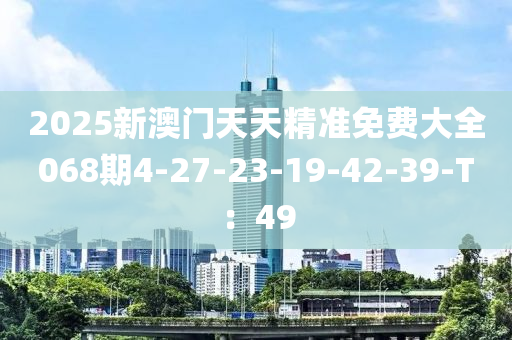 2025新澳門天天精準免費大全068期4-27-23-19-42-39-T：49