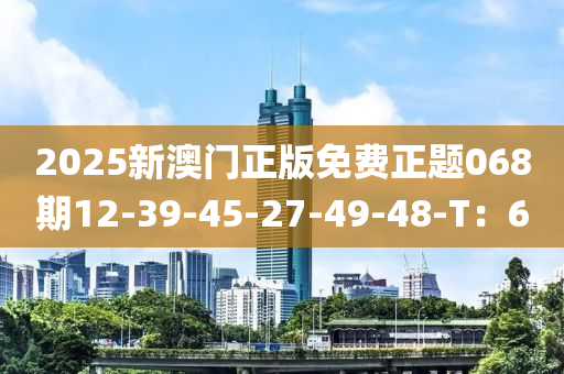 2025新澳門正版免費(fèi)正題068期12-39-45-27-49-48-T：6