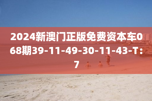 2024新澳門正版液壓動力機械,元件制造免費資本車068期39-11-49-30-11-43-T：7