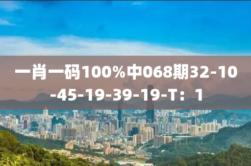 一肖一碼100%中068期32-10-45-19-39-19-T：1