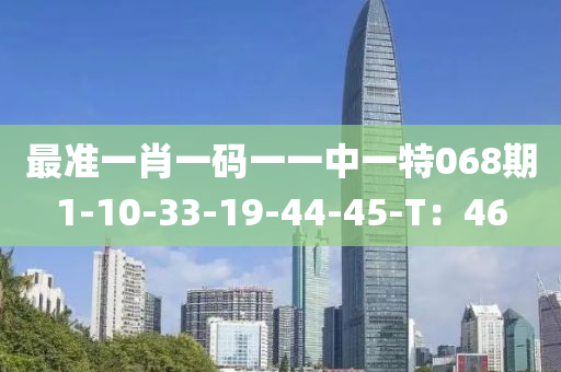 最準(zhǔn)一肖一碼一一中一特068期1-10-33-19-44-45-T：46