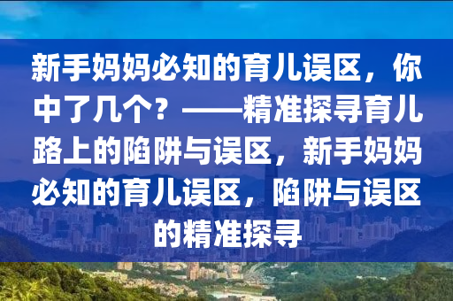 新手媽媽必知的育兒誤區(qū)，你中了幾個？——精準探尋育兒路上的陷阱與誤區(qū)，新手媽媽必知的液壓動力機械,元件制造育兒誤區(qū)，陷阱與誤區(qū)的精準探尋