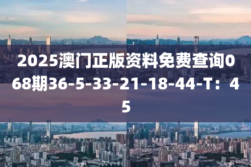 2025澳門正版資料免費查詢068期36-5-33-21-18-44-T：45