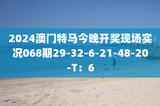 2024澳門特馬今晚開獎(jiǎng)現(xiàn)場實(shí)況068期29-32-6-21-48-20-T：6