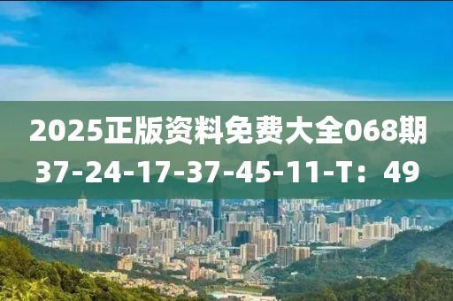 2025正版資料免費大全068期37-24-17-37-45-11-T：49