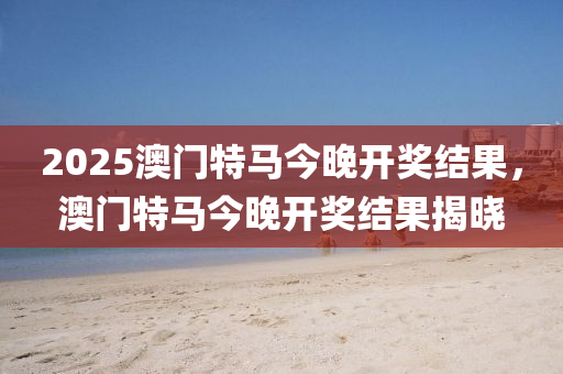 2025澳門特馬今晚開獎結(jié)果，澳門特馬今晚開獎結(jié)果揭曉液壓動力機(jī)械,元件制造