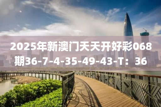 2025年新澳門天天開好彩068期36-7-4-35液壓動力機械,元件制造-49-43-T：36