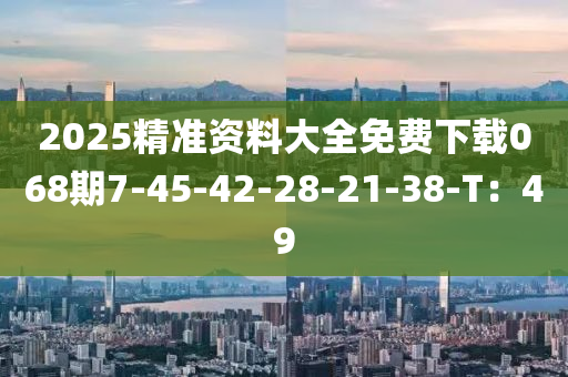 2025精準(zhǔn)資料大全免費(fèi)下載068期7-45-42-28-21-38-T：49