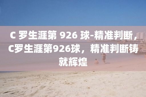 C 羅生涯第 926 球-精準(zhǔn)判斷，C羅生涯第926球，精準(zhǔn)判斷液壓動力機械,元件制造鑄就輝煌