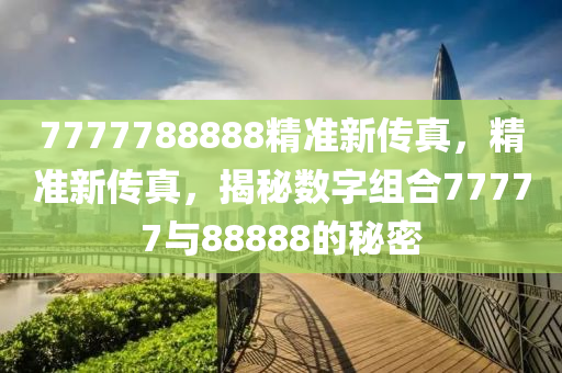 7777788888精準(zhǔn)新傳真，精準(zhǔn)新傳真，揭秘數(shù)字組合77777與88888的秘密液壓動力機械,元件制造