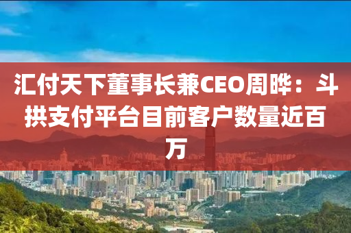 匯付天下董事長兼CEO周曄：斗拱支付液壓動(dòng)力機(jī)械,元件制造平臺(tái)目前客戶數(shù)量近百萬