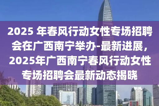 2025 年春風行動女性專場招聘會在廣西南寧舉辦-最新進展，2025年廣西南寧春風行動液壓動力機械,元件制造女性專場招聘會最新動態(tài)揭曉