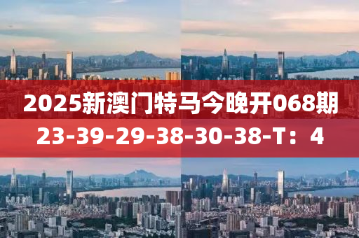 2025新澳門特馬今晚開068期23-39-29-38-30-38-T：4