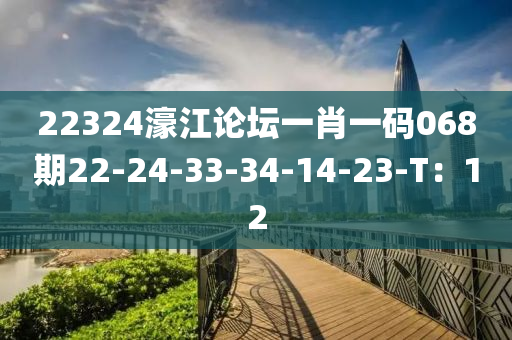 22324濠江論壇一肖一碼068期22-24-33-34-14-23-T：12