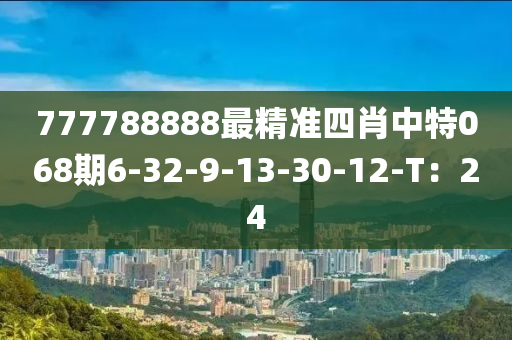 777788888最精準(zhǔn)四肖中特068期6-32-9-13-30-12-T：24