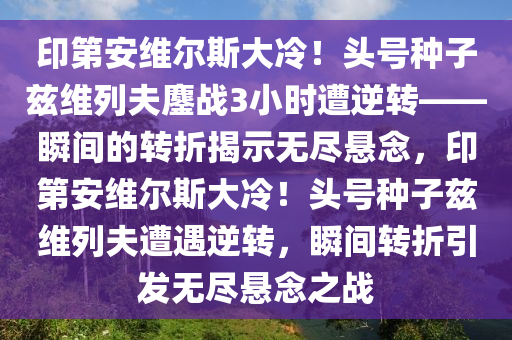 印第安維爾斯大冷！頭號種子茲維列夫鏖戰(zhàn)3小時遭逆轉(zhuǎn)——瞬間的轉(zhuǎn)折揭示無盡懸念，印第安維爾斯大冷！頭號種子茲維列夫遭遇逆轉(zhuǎn)，瞬間轉(zhuǎn)折引發(fā)無盡懸念之戰(zhàn)液壓動力機(jī)械,元件制造