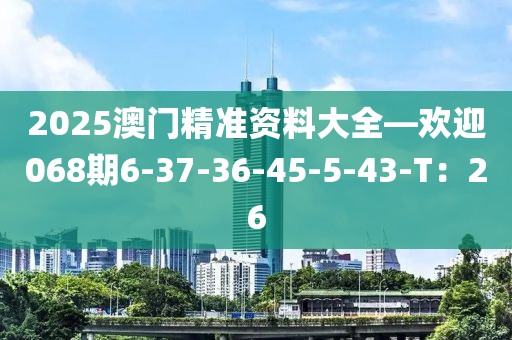 2025澳門(mén)精準(zhǔn)資料大全—?dú)g迎068期6-37-36-45-5-43-T：26