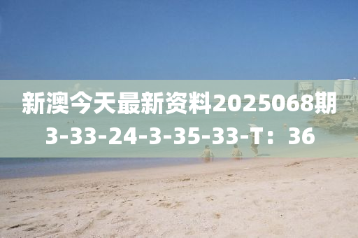 新澳今天最新資料2025068期3-33-24-3-35-33-T：36