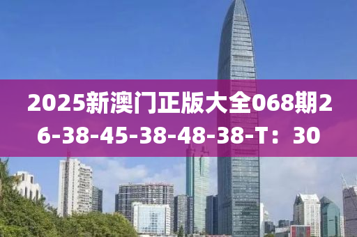 2025新澳門(mén)正版大全068期26-38-45-38-48-38-T：30