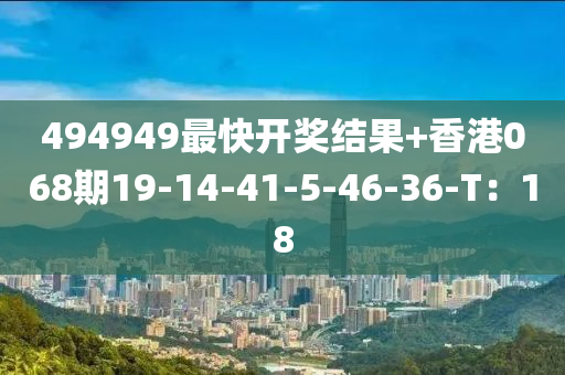 494949最快開獎結果+香港068期19-14-41-5-46-36-T：18