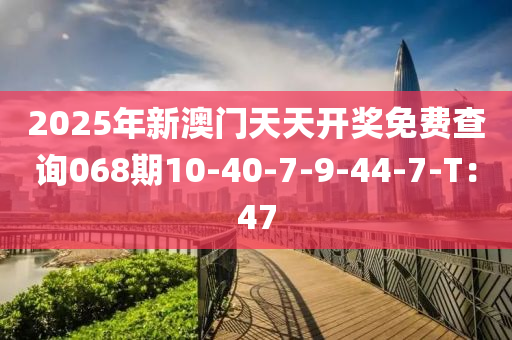 2025年新澳門天天開獎(jiǎng)免費(fèi)查詢068期10-40-7-9-44-7-T：4液壓動(dòng)力機(jī)械,元件制造7