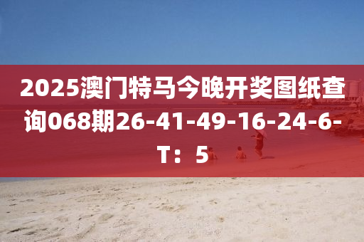 2025澳門特馬今晚開獎圖紙查詢068期26-41-49-16-24-液壓動力機(jī)械,元件制造6-T：5