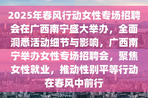 2025年春風(fēng)行動(dòng)女性專場(chǎng)招聘會(huì)在廣西南寧盛大舉辦，全面洞悉活動(dòng)細(xì)節(jié)與影響，廣西南寧舉辦女性專場(chǎng)招聘會(huì)，聚焦女性就業(yè)，推動(dòng)性別平等行動(dòng)在春風(fēng)中前行液壓動(dòng)力機(jī)械,元件制造