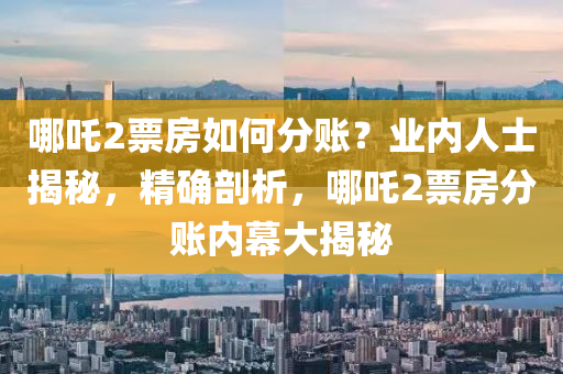 哪吒2票房如何分賬？業(yè)內(nèi)人士揭秘，精確剖析，哪吒2票房分賬內(nèi)幕大揭秘