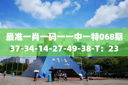 最準(zhǔn)一肖一碼一一中一特068期37-34-14-27-49-38-T：23