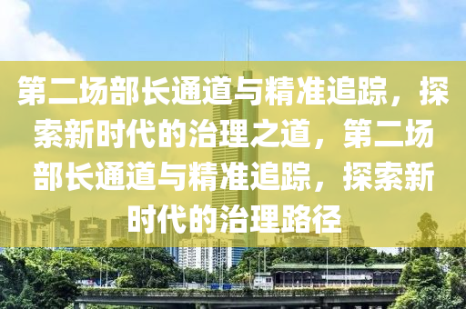 第二場部長通道與精準(zhǔn)追蹤，探索新時(shí)代的治理之道，第二場部長通道與精準(zhǔn)追蹤，探索新時(shí)代的治理路徑